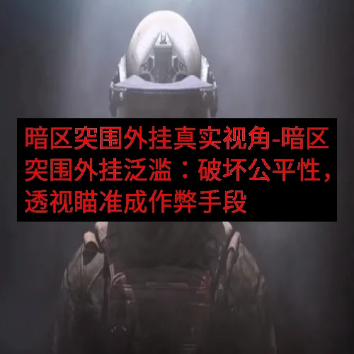 暗区突围外挂真实视角-暗区突围外挂泛滥：破坏公平性，透视瞄准