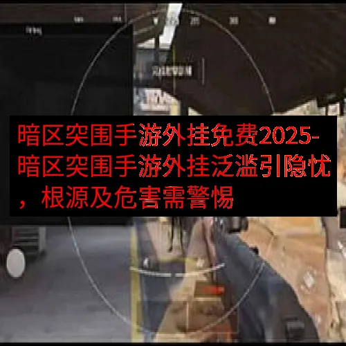暗区突围手游外挂免费2025-暗区突围手游外挂泛滥引隐忧，根
